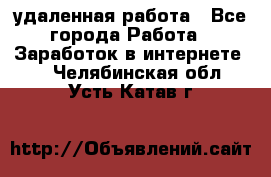 удаленная работа - Все города Работа » Заработок в интернете   . Челябинская обл.,Усть-Катав г.